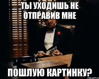 ты уходишь не отправив мне пошлую картинку?