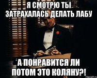 я смотрю ты затрахалась делать лабу а понравится ли потом это коляну?!