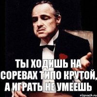 ты ходишь на соревах типо крутой, а играть не умеешь