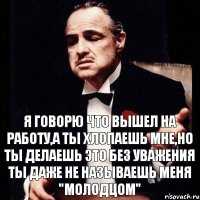 Я говорю что вышел на работу,а ты хлопаешь мне,но ты делаешь это без уважения ты даже не называешь меня "молодцом"