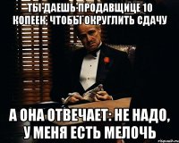 ты даешь продавщице 10 копеек, чтобы округлить сдачу а она отвечает: не надо, у меня есть мелочь