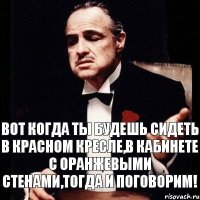 Вот когда ты будешь сидеть в красном кресле,в кабинете с оранжевыми стенами,тогда и поговорим!