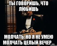 ты говоришь, что любишь молчать, но я не умею молчать целый вечер...