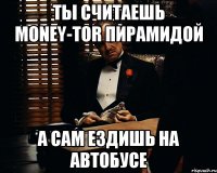 ты считаешь money-tor пирамидой а сам ездишь на автобусе