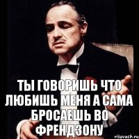 Ты говоришь что любишь меня а сама бросаешь во френдзону