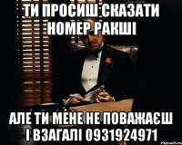 ти просиш сказати номер ракші але ти мене не поважаєш і взагалі 0931924971