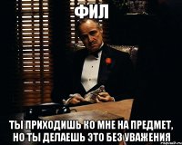 фил ты приходишь ко мне на предмет, но ты делаешь это без уважения