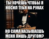 ты хочешь чтобы я носил тебя на руках но сама называешь меня лишь другом?