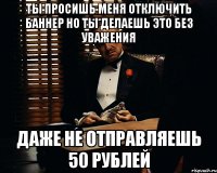 ты просишь меня отключить баннер но ты делаешь это без уважения даже не отправляешь 50 рублей