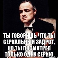 Ты говоришь что ты сериальный задрот, но ты посмотрел только одну серию