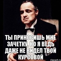 ты приносишь мне зачетку, но я ведь даже не видел твой курсовой