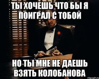 ты хочешь что бы я поиграл с тобой но ты мне не даешь взять колобанова