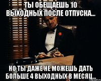 ты обещаешь 10 выходных после отпуска... но ты даже не можешь дать больше 4 выходных в месяц...