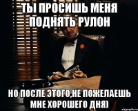 ты просишь меня поднять рулон но после этого,не пожелаешь мне хорошего дня)