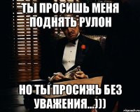 ты просишь меня поднять рулон но ты просижь без уважения...)))