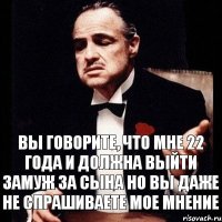 вы говорите, что мне 22 года и должна выйти замуж за сына но вы даже не спрашиваете мое мнение