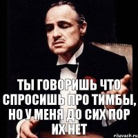 ты говоришь что спросишь про тимбы, но у меня до сих пор их нет