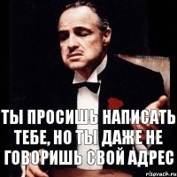 Ты просишь написать Тебе, но ты даже не говоришь свой адрес