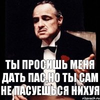 ты просишь меня дать пас,но ты сам не пасуешься нихуя