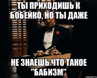 ты приходишь к бобейко, но ты даже не знаешь что такое "бабизм"