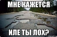 мне кажется иле ты лох?