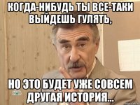 когда-нибудь ты все-таки выйдешь гулять, но это будет уже совсем другая история...