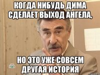 когда нибудь дима сделает выход ангела, но это уже совсем другая история