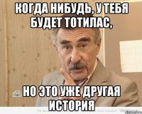 когда нибудь, у тебя будет тотилас, но это уже другая история