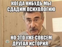 когда нибудь мы сдадим психологию но это уже совсем другая история .