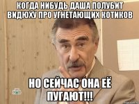 когда нибудь даша полубит видюху про угнетающих котиков но сейчас она её пугают!!!