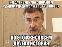 когда нибудь мы с диманом сдадим сдадим зачет по аршиновой но это уже совсем другая история