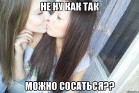 не ну как так можно сосаться??