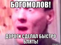 богомолов! дороги сделал быстро блять!