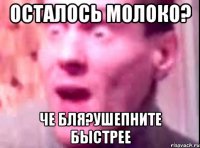 осталось молоко? че бля?ушепните быстрее