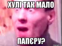 хулі так мало папєру?