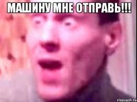 машину мне отправь!!! 