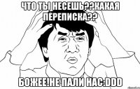 что ты несешь??какая переписка?? божее!не пали нас:ddd