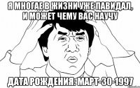 я многае в жизни уже павидал, и может чему вас научу дата рождения: март-30-1997