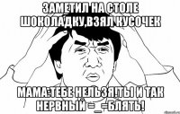 заметил на столе шоколадку,взял кусочек мама:тебе нельзя!ты и так нервный =_=блять!