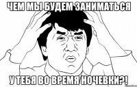 чем мы будем заниматься у тебя во время ночевки?!