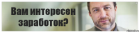 Вам интересен заработок?