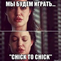 мы будем играть... "chick to chick"