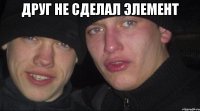 друг не сделал элемент 