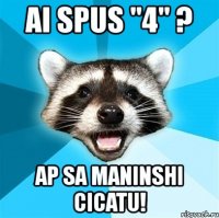 ai spus "4" ? ap sa maninshi cicatu!