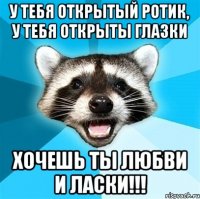 у тебя открытый ротик, у тебя открыты глазки хочешь ты любви и ласки!!!