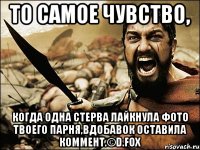 то самое чувство, когда одна стерва лайкнула фото твоего парня,вдобавок оставила коммент.©d.fox