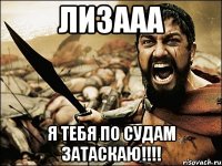 лизааа я тебя по судам затаскаю!!!