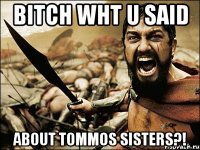 bitch wht u said about tommos sisters?!