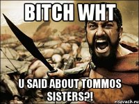 bitch wht u said about tommos sisters?!