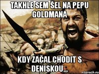 takhle sem šel na pepu goldmana kdy začal chodit s deniskou...